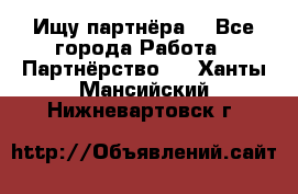 Ищу партнёра  - Все города Работа » Партнёрство   . Ханты-Мансийский,Нижневартовск г.